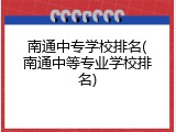 南通中专学校排名(南通中等专业学校排名)