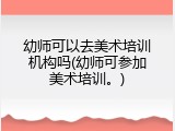 幼师可以去美术培训机构吗(幼师可参加美术培训。)