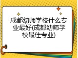 成都幼师学校什么专业最好(成都幼师学校最佳专业)