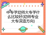 中专学幼师大专学什么比较好(幼师专业大专深造方向)
