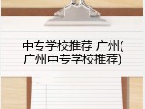 中专学校推荐 广州(广州中专学校推荐)