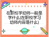 在职校学幼师一般是学什么(在职校学习幼师内容是什么)