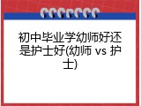 初中毕业学幼师好还是护士好(幼师 vs 护士)