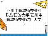 四川中职幼师专业可以对口的大学(四川中职幼师专业对口大学)