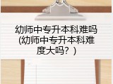幼师中专升本科难吗(幼师中专升本科难度大吗？)