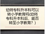 幼师专科升本科可以转小学教育吗(幼师专科升本科后，能否转至小学教育？)