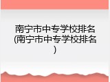 南宁市中专学校排名(南宁市中专学校排名)