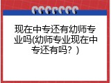 现在中专还有幼师专业吗(幼师专业现在中专还有吗？)