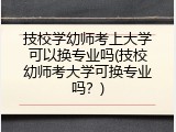 技校学幼师考上大学可以换专业吗(技校幼师考大学可换专业吗？)