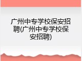 广州中专学校保安招聘(广州中专学校保安招聘)