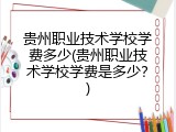 贵州职业技术学校学费多少(贵州职业技术学校学费是多少？)