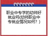 职业中专学的幼师好就业吗(幼师职业中专就业情况如何？)