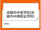 赤峰市中专学校(赤峰市中等职业学校)
