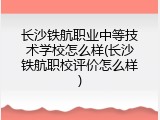 长沙铁航职业中等技术学校怎么样(长沙铁航职校评价怎么样)
