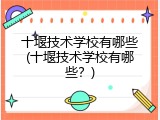 十堰技术学校有哪些(十堰技术学校有哪些？)