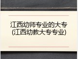 江西幼师专业的大专(江西幼教大专专业)