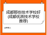 成都那些技术学校好(成都优质技术学校推荐)