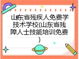 山东省残疾人免费学技术学校(山东省残障人士技能培训免费)