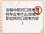 安徽中职对口高考幼师专业考什么(安徽中职幼师对口高考内容)