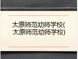 太原师范幼师学校(太原师范幼师学校)