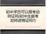 初中学历可以报考幼师证吗(初中生能考幼师资格证吗?)