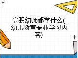 高职幼师都学什么(幼儿教育专业学习内容)
