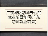 广东地区幼师专业的就业前景如何(广东幼师就业前景)
