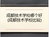 成都技术学校哪个好(成都技术学校比较)