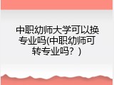 中职幼师大学可以换专业吗(中职幼师可转专业吗？)