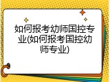 如何报考幼师国控专业(如何报考国控幼师专业)