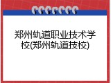 郑州轨道职业技术学校(郑州轨道技校)