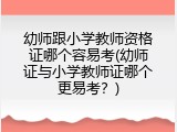 幼师跟小学教师资格证哪个容易考(幼师证与小学教师证哪个更易考？)