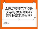 太原幼师师范学校是大学吗(太原幼师师范学校是不是大学？)