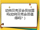 幼师贝壳买会员划算吗(幼师贝壳会员值得吗？)