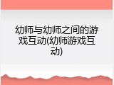 幼师与幼师之间的游戏互动(幼师游戏互动)