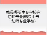赣县哪所中专学校有幼师专业(赣县中专幼师专业学校)