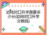 幼师对口升学需要多少分(幼师对口升学分数线)