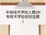 中专技术学校人数(中专技术学校在校生数)