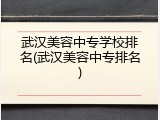 武汉美容中专学校排名(武汉美容中专排名)