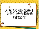 大专报考幼师需要什么条件(大专报考幼师的条件)