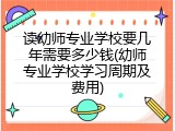 读幼师专业学校要几年需要多少钱(幼师专业学校学习周期及费用)