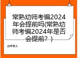 常熟幼师考编2024年会提前吗(常熟幼师考编2024年是否会提前？)