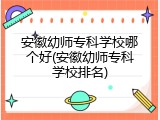 安徽幼师专科学校哪个好(安徽幼师专科学校排名)