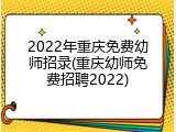 2022年重庆免费幼师招录(重庆幼师免费招聘2022)
