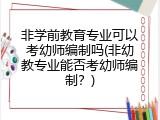 非学前教育专业可以考幼师编制吗(非幼教专业能否考幼师编制？)