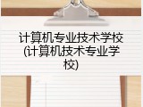 计算机专业技术学校(计算机技术专业学校)
