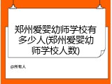 郑州爱婴幼师学校有多少人(郑州爱婴幼师学校人数)