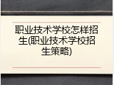 职业技术学校怎样招生(职业技术学校招生策略)