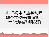 蚌埠初中毕业学幼师哪个学校好(蚌埠初中生学幼师选哪校好)