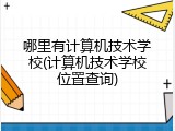 哪里有计算机技术学校(计算机技术学校位置查询)